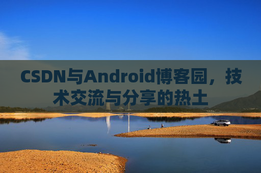 CSDN与Android博客园，技术交流与分享的热土